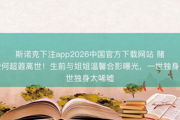 斯诺克下注app2026中国官方下载网站 赌王令嫒何超蕸离世!生前与姐姐温馨合影曝光,一世独身太唏嘘