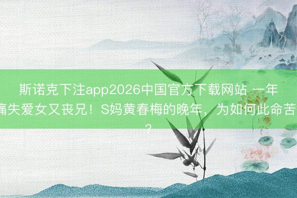 斯诺克下注app2026中国官方下载网站 一年痛失爱女又丧兄!S妈黄春梅的晚年,为如何此命苦?