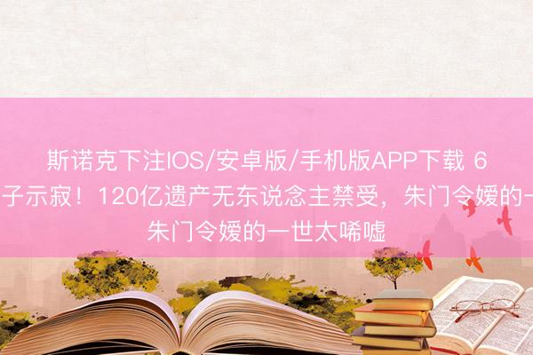 斯诺克下注IOS/安卓版/手机版APP下载 60岁赌王儿子示寂！120亿遗产无东说念主禁受，朱门令嫒的一世太唏嘘