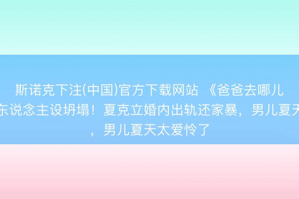 斯诺克下注(中国)官方下载网站 《爸爸去哪儿》好爸爸东说念主设坍塌!夏克立婚内出轨还家暴,男儿夏天太爱怜了