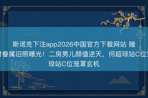 斯诺克下注app2026中国官方下载网站 赌王年青时眷属旧照曝光！二房男儿颜值逆天，何超琼站C位笼罩玄机
