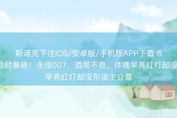 斯诺克下注IOS/安卓版/手机版APP下载 63岁老总开会时暴毙!永恒007、酒局不息,体魄早亮红灯却没东谈主介意