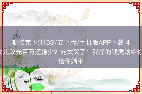斯诺克下注IOS/安卓版/手机版APP下载 40岁女儿败光百万还嫌少?向太哭了:我挣的钱凭啥给你躺平