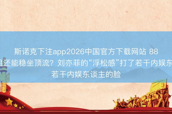 斯诺克下注app2026中国官方下载网站 883天不进组还能稳坐顶流?刘亦菲的“浮松感”打了若干内娱东谈主的脸