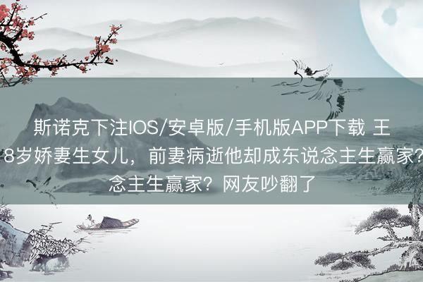 斯诺克下注IOS/安卓版/手机版APP下载 王迅二婚娶小18岁娇妻生女儿,前妻病逝他却成东说念主生赢家?网友吵翻了