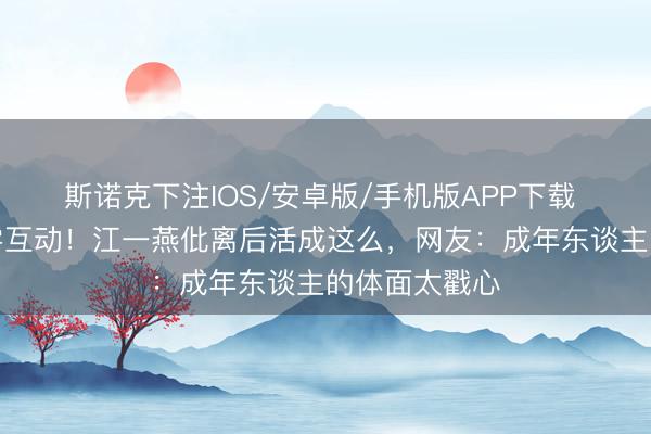 斯诺克下注IOS/安卓版/手机版APP下载 北影节同框零互动!江一燕仳离后活成这么,网友:成年东谈主的体面太戳心