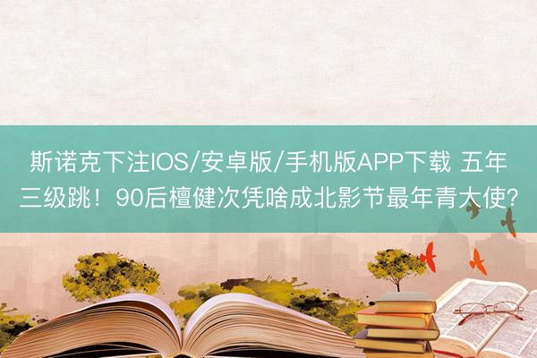 斯诺克下注IOS/安卓版/手机版APP下载 五年三级跳!90后檀健次凭啥成北影节最年青大使?