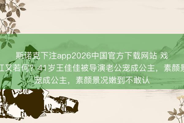 斯诺克下注app2026中国官方下载网站 戏红东说念主不红又若何?41岁王佳佳被导演老公宠成公主,素颜景况嫩到不敢认