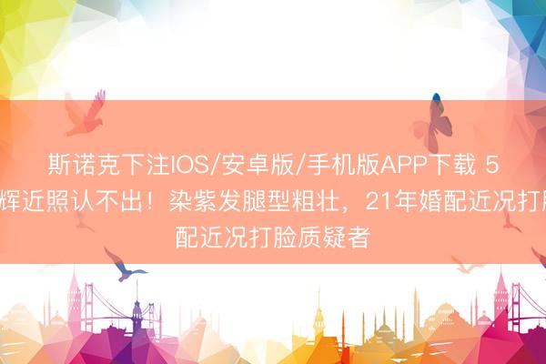 斯诺克下注IOS/安卓版/手机版APP下载 57岁许戈辉近照认不出！染紫发腿型粗壮，21年婚配近况打脸质疑者