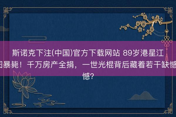 斯诺克下注(中国)官方下载网站 89岁港星江图暴毙！千万房产全捐，一世光棍背后藏着若干缺憾？