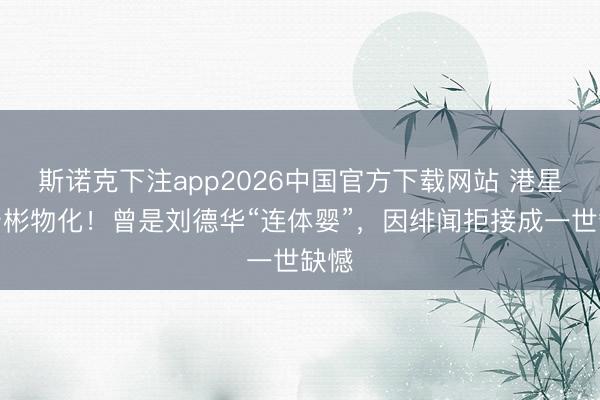 斯诺克下注app2026中国官方下载网站 港星潘宏彬物化！曾是刘德华“连体婴”，因绯闻拒接成一世缺憾