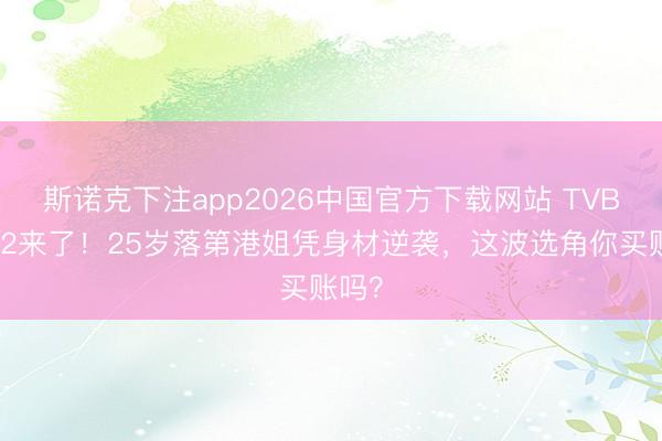斯诺克下注app2026中国官方下载网站 TVB恋综2来了!25岁落第港姐凭身材逆袭,这波选角你买账吗?