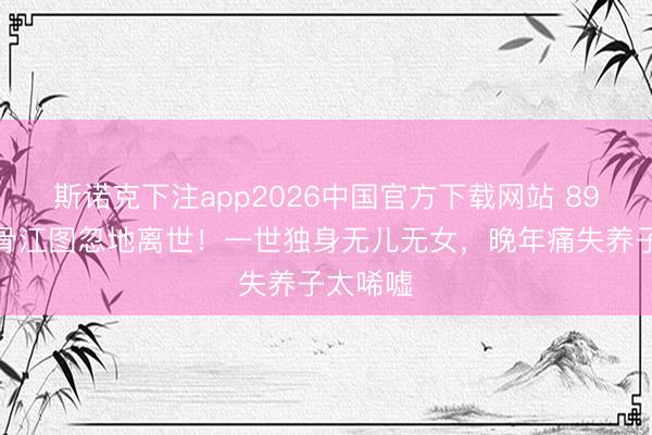 斯诺克下注app2026中国官方下载网站 89岁老戏骨江图忽地离世！一世独身无儿无女，晚年痛失养子太唏嘘