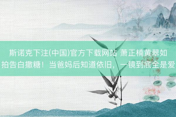斯诺克下注(中国)官方下载网站 萧正楠黄翠如拍告白撒糖!当爸妈后知道依旧,一镜到底全是爱