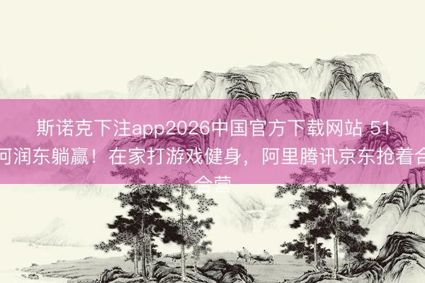 斯诺克下注app2026中国官方下载网站 51岁何润东躺赢!在家打游戏健身,阿里腾讯京东抢着合营