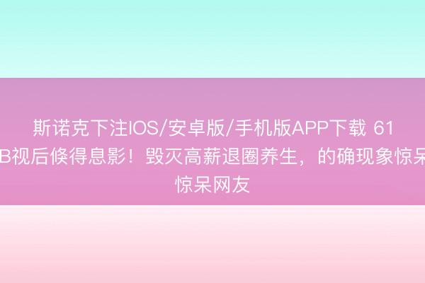 斯诺克下注IOS/安卓版/手机版APP下载 61岁TVB视后倏得息影！毁灭高薪退圈养生，的确现象惊呆网友