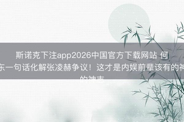 斯诺克下注app2026中国官方下载网站 何润东一句话化解张凌赫争议!这才是内娱前辈该有的神志