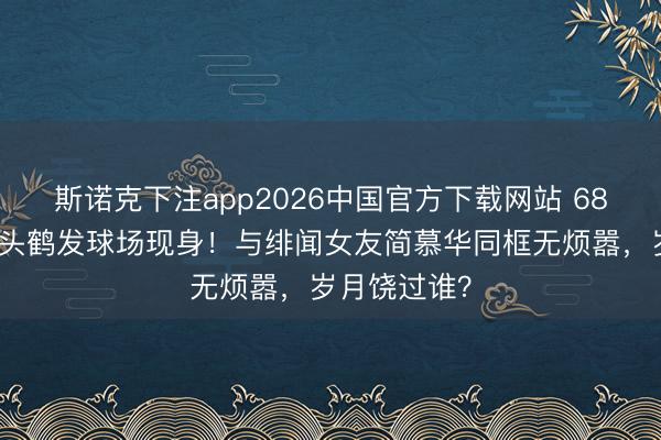 斯诺克下注app2026中国官方下载网站 68岁戚其义满头鹤发球场现身！与绯闻女友简慕华同框无烦嚣，岁月饶过谁？