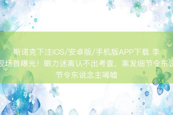 斯诺克下注IOS/安卓版/手机版APP下载 李代沫被捕现场首曝光！眼力迷离认不出考查，案发细节令东说念主唏嘘