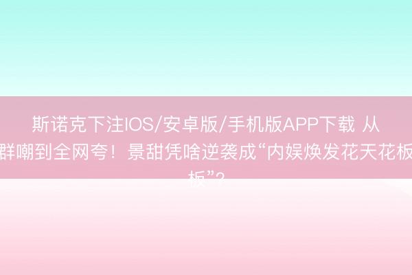 斯诺克下注IOS/安卓版/手机版APP下载 从被群嘲到全网夸！景甜凭啥逆袭成“内娱焕发花天花板”？