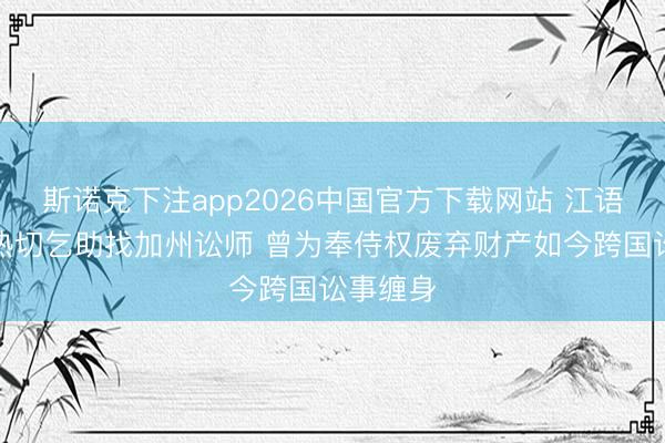 斯诺克下注app2026中国官方下载网站 江语晨夜深热切乞助找加州讼师 曾为奉侍权废弃财产如今跨国讼事缠身