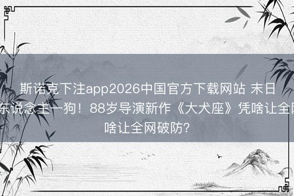 斯诺克下注app2026中国官方下载网站 末日只剩一东说念主一狗!88岁导演新作《大犬座》凭啥让全网破防?