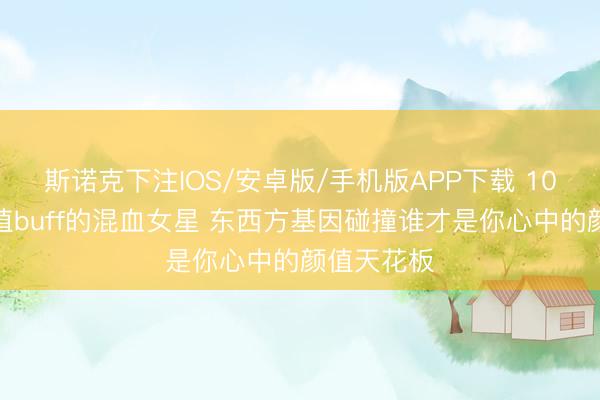 斯诺克下注IOS/安卓版/手机版APP下载 10位自带颜值buff的混血女星 东西方基因碰撞谁才是你心中的颜值天花板