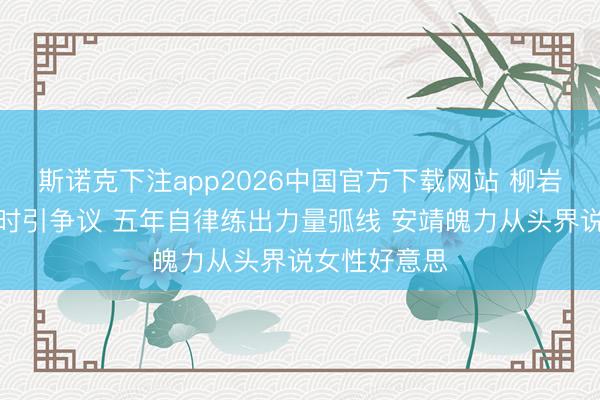 斯诺克下注app2026中国官方下载网站 柳岩健身直播有时引争议 五年自律练出力量弧线 安靖魄力从头界说女性好意思