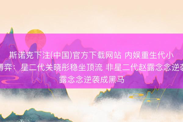 斯诺克下注(中国)官方下载网站 内娱重生代小花资源博弈：星二代关晓彤稳坐顶流 非星二代赵露念念逆袭成黑马