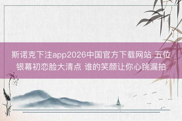 斯诺克下注app2026中国官方下载网站 五位银幕初恋脸大清点 谁的笑颜让你心跳漏拍