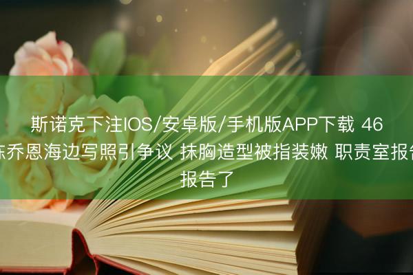 斯诺克下注IOS/安卓版/手机版APP下载 46岁陈乔恩海边写照引争议 抹胸造型被指装嫩 职责室报告了