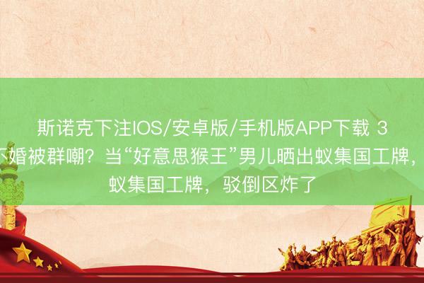 斯诺克下注IOS/安卓版/手机版APP下载 34岁星二代不婚被群嘲?当“好意思猴王”男儿晒出蚁集国工牌,驳倒区炸了
