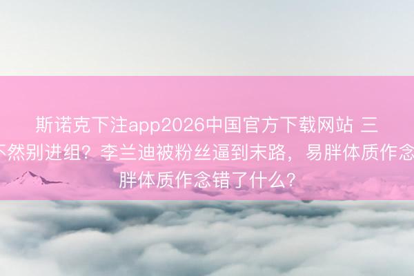 斯诺克下注app2026中国官方下载网站 三天瘦下来不然别进组？李兰迪被粉丝逼到末路，易胖体质作念错了什么？