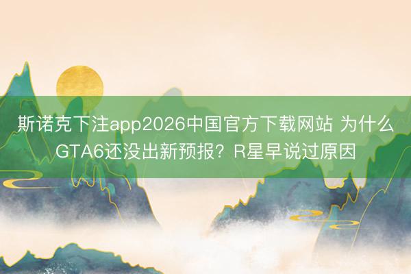斯诺克下注app2026中国官方下载网站 为什么GTA6还没出新预报?R星早说过原因
