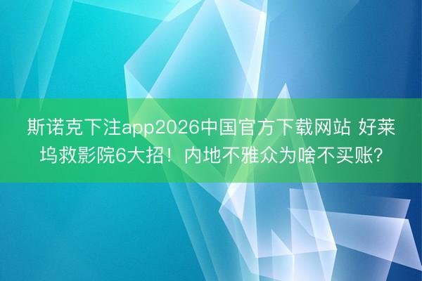 斯诺克下注app2026中国官方下载网站 好莱坞救影院6大招！内地不雅众为啥不买账？