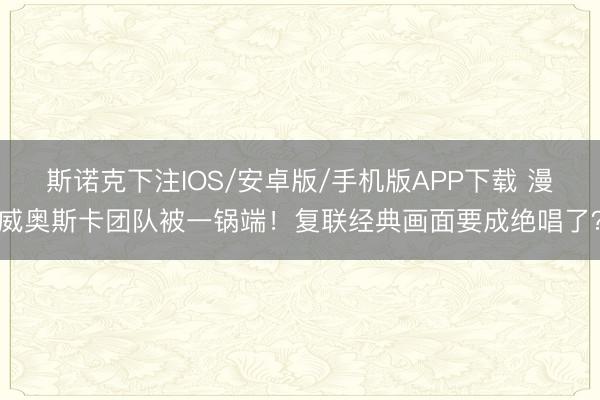 斯诺克下注IOS/安卓版/手机版APP下载 漫威奥斯卡团队被一锅端!复联经典画面要成绝唱了?