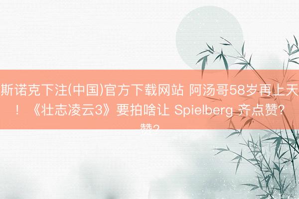 斯诺克下注(中国)官方下载网站 阿汤哥58岁再上天!《壮志凌云3》要拍啥让 Spielberg 齐点赞?