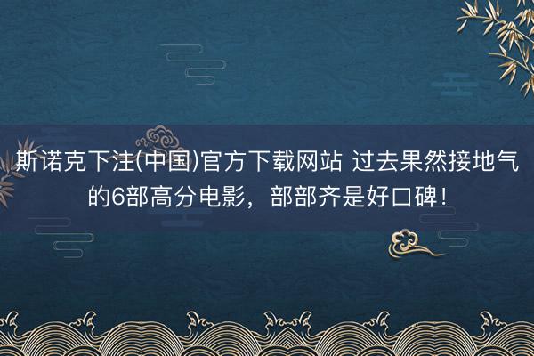 斯诺克下注(中国)官方下载网站 过去果然接地气的6部高分电影,部部齐是好口碑!