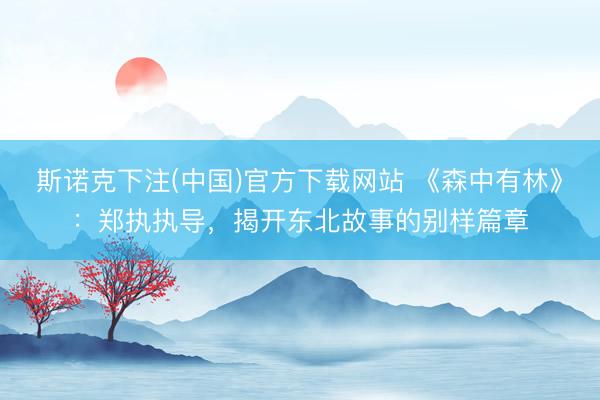 斯诺克下注(中国)官方下载网站 《森中有林》：郑执执导，揭开东北故事的别样篇章