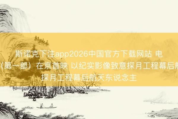 斯诺克下注app2026中国官方下载网站 电影《登月》（第一部）在京首映 以纪实影像致意探月工程幕后航天东说念主