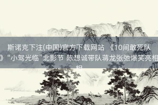 斯诺克下注(中国)官方下载网站 《10间敢死队》“小驾光临”北影节 陈想诚带队蒋龙张弛爆笑亮相