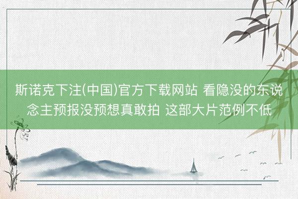 斯诺克下注(中国)官方下载网站 看隐没的东说念主预报没预想真敢拍 这部大片范例不低