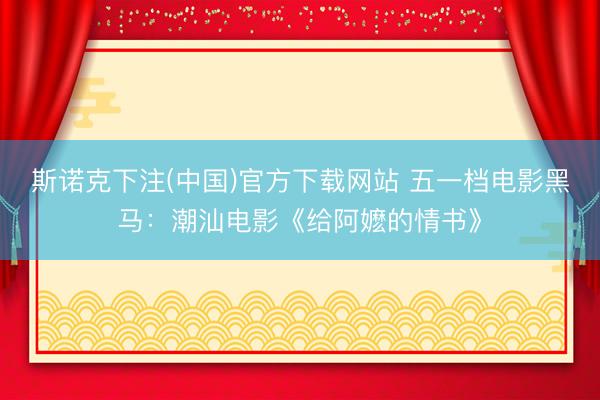 斯诺克下注(中国)官方下载网站 五一档电影黑马：潮汕电影《给阿嬷的情书》