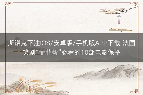 斯诺克下注IOS/安卓版/手机版APP下载 法国笑剧“菲菲帮”必看的10部电影保举