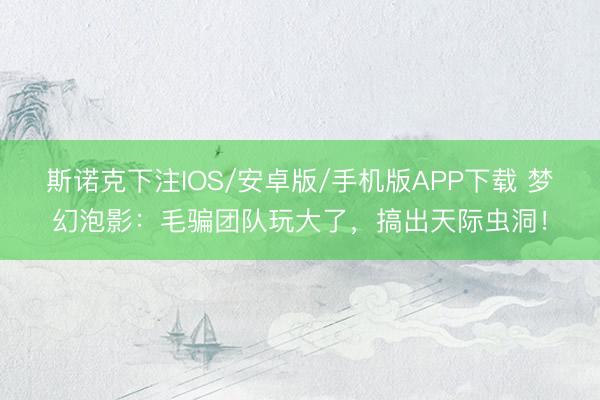 斯诺克下注IOS/安卓版/手机版APP下载 梦幻泡影:毛骗团队玩大了,搞出天际虫洞!