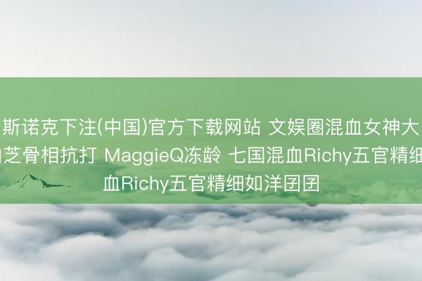 斯诺克下注(中国)官方下载网站 文娱圈混血女神大盘货 张柏芝骨相抗打 MaggieQ冻龄 七国混血Richy五官精细如洋囝囝