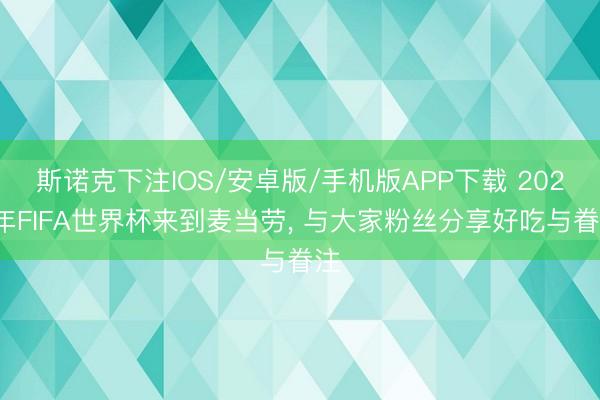 斯诺克下注IOS/安卓版/手机版APP下载 2026年FIFA世界杯来到麦当劳， 与大家粉丝分享好吃与眷注