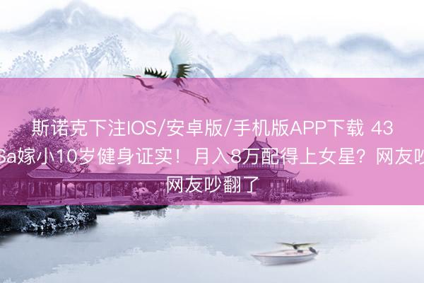 斯诺克下注IOS/安卓版/手机版APP下载 43岁阿Sa嫁小10岁健身证实!月入8万配得上女星?网友吵翻了