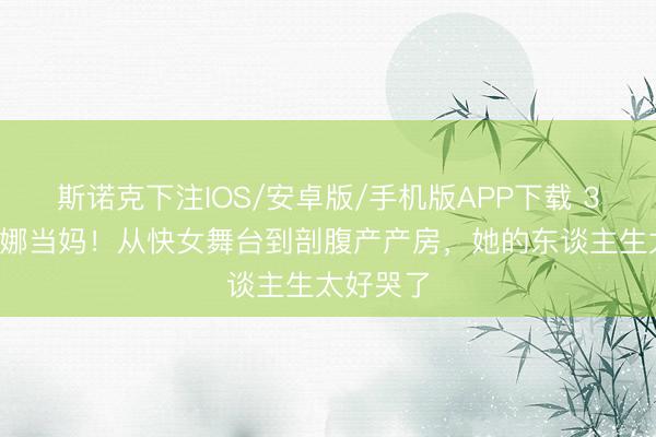 斯诺克下注IOS/安卓版/手机版APP下载 36岁谈莉娜当妈！从快女舞台到剖腹产产房，她的东谈主生太好哭了