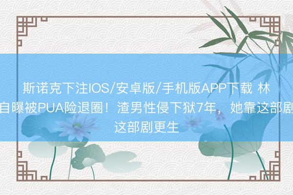 斯诺克下注IOS/安卓版/手机版APP下载 林依晨自曝被PUA险退圈！渣男性侵下狱7年，她靠这部剧更生